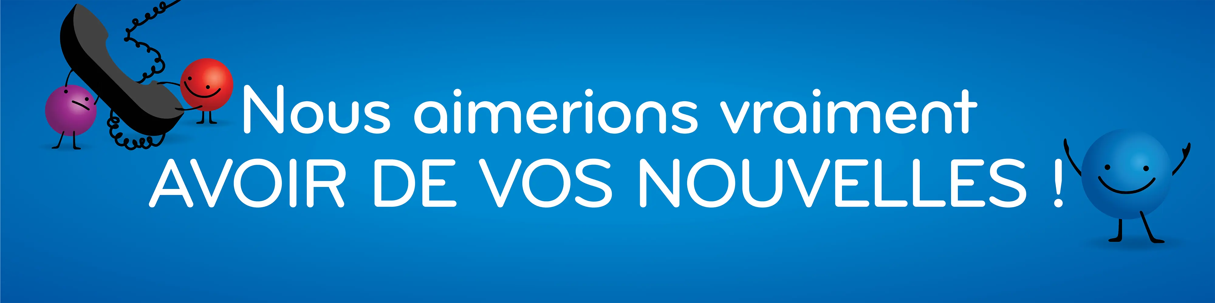 Nous aimerions vraiment AVOIR DE VOS NOUVELLES !