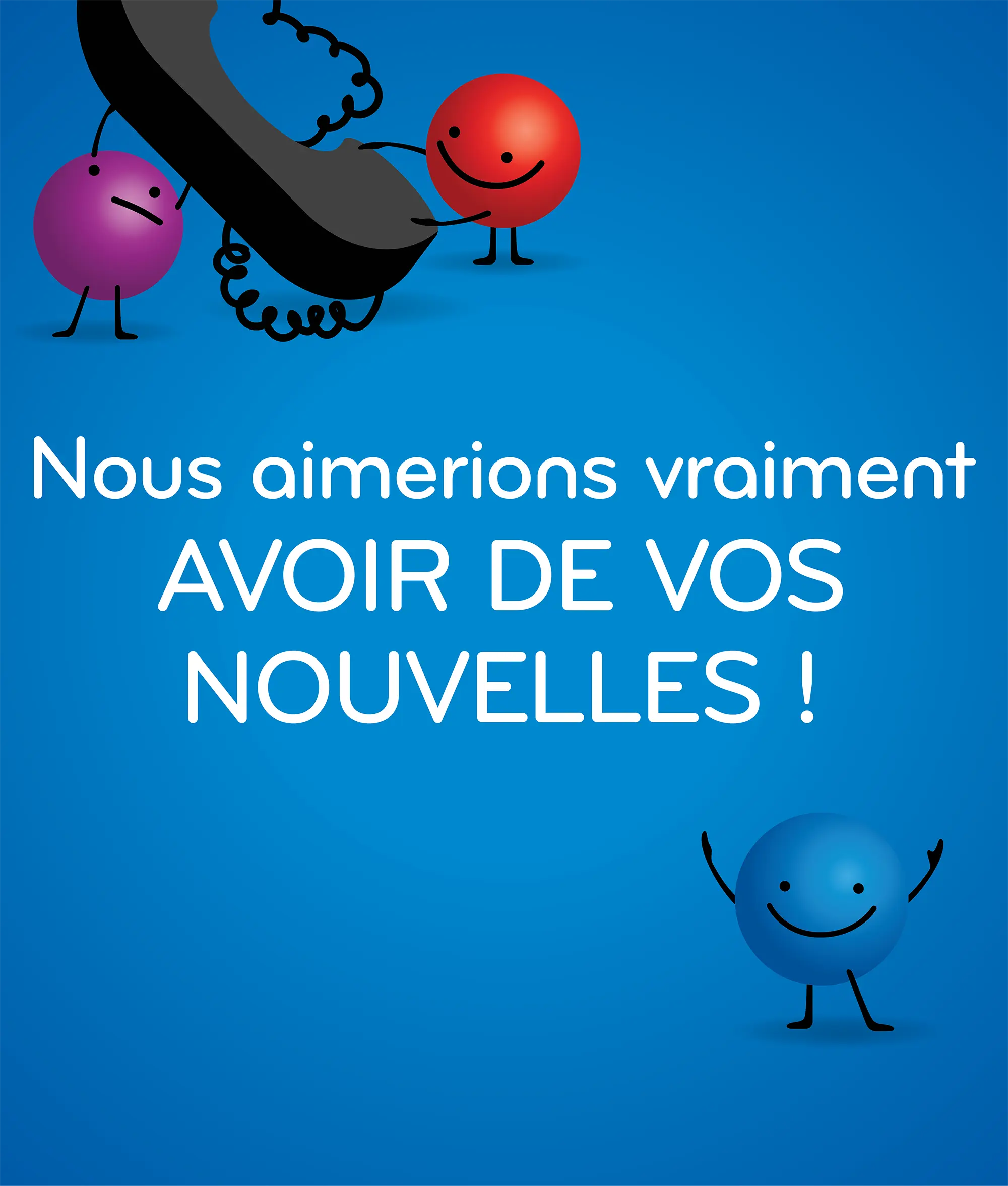 Nous aimerions vraiment AVOIR DE VOS NOUVELLES !